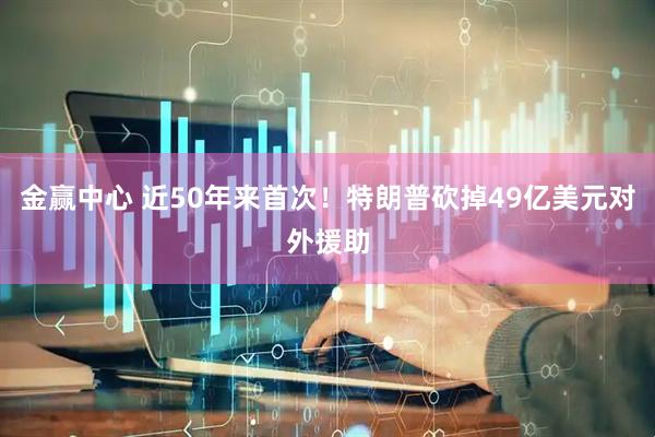 金赢中心 近50年来首次！特朗普砍掉49亿美元对外援助