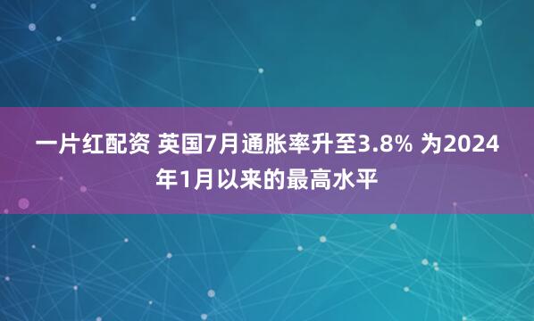 一片红配资 英国7月通胀率升至3.8% 为2024年1月以来的最高水平