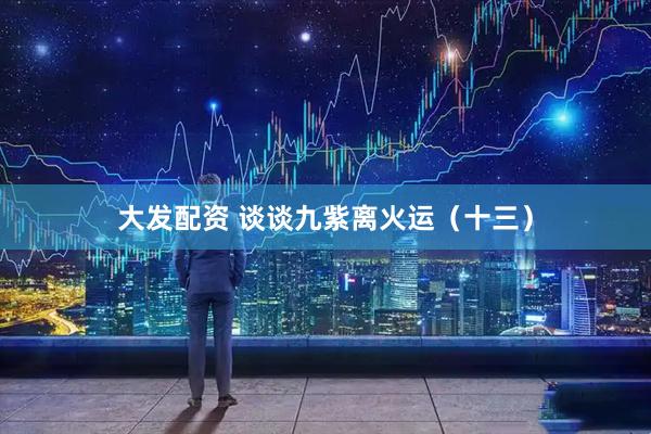 大发配资 谈谈九紫离火运(十三)