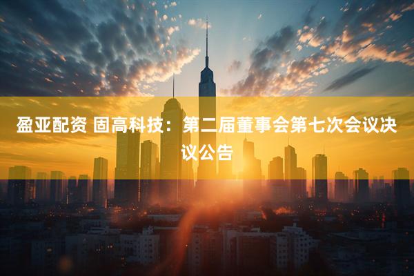 盈亚配资 固高科技：第二届董事会第七次会议决议公告