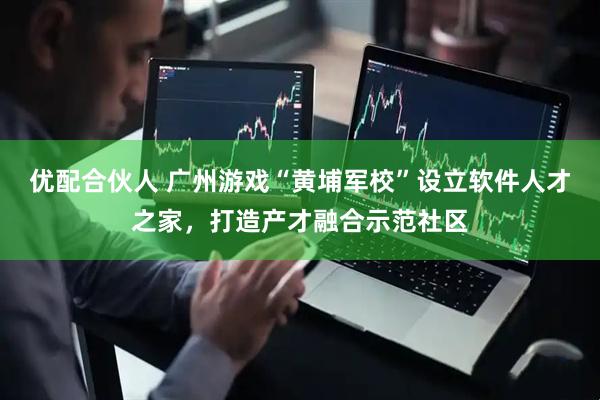 优配合伙人 广州游戏“黄埔军校”设立软件人才之家，打造产才融合示范社区