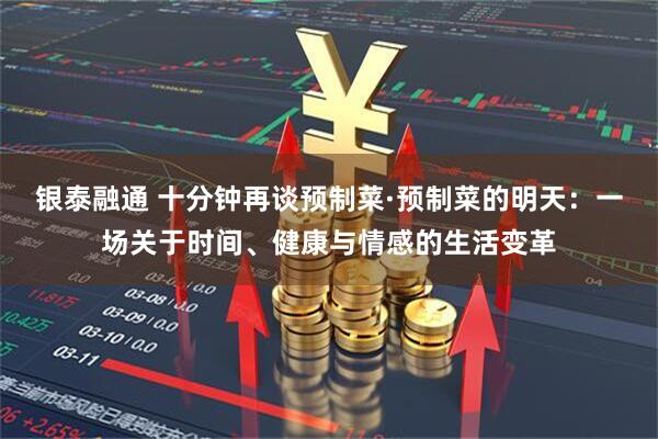 银泰融通 十分钟再谈预制菜·预制菜的明天:一场关于时间、健康与情感的生活变革