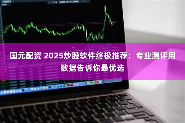 国元配资 2025炒股软件终极推荐:专业测评用数据告诉你最优选