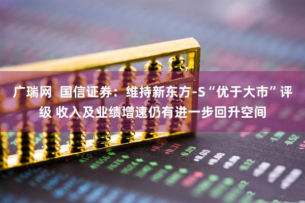 广瑞网 国信证券:维持新东方-S“优于大市”评级 收入及业绩增速仍有进一步回升空间