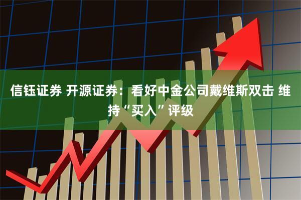 信钰证券 开源证券：看好中金公司戴维斯双击 维持“买入”评级