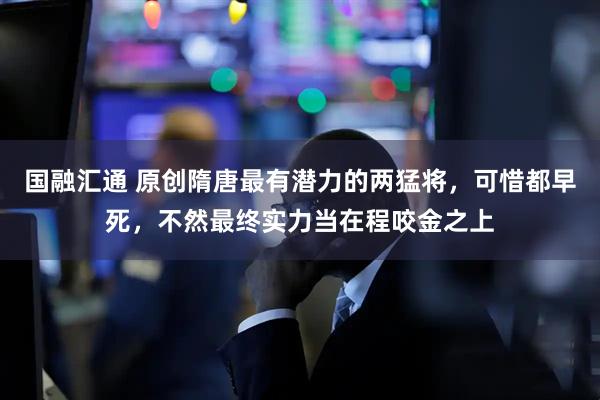 国融汇通 原创隋唐最有潜力的两猛将，可惜都早死，不然最终实力当在程咬金之上