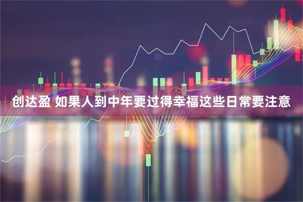 创达盈 如果人到中年要过得幸福这些日常要注意