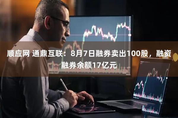 顺应网 通鼎互联：8月7日融券卖出100股，融资融券余额17亿元
