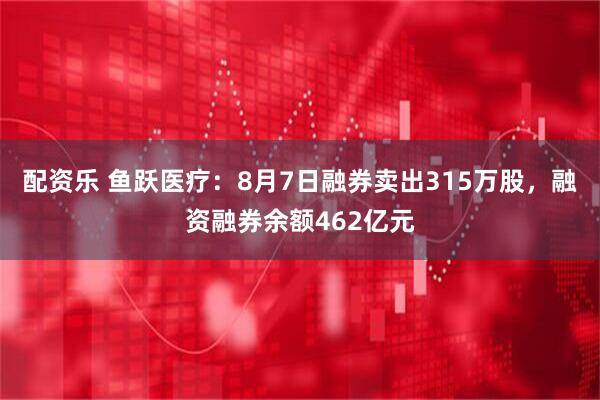 配资乐 鱼跃医疗：8月7日融券卖出315万股，融资融券余额462亿元