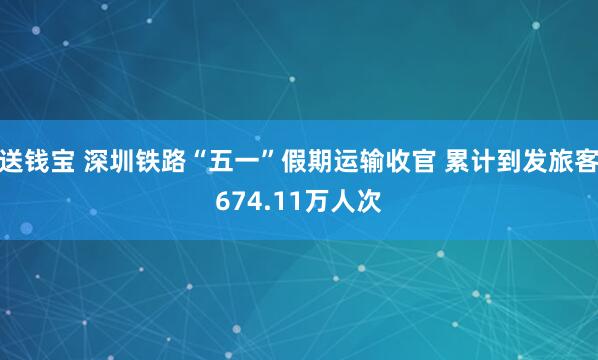 送钱宝 深圳铁路“五一”假期运输收官 累计到发旅客674.11万人次
