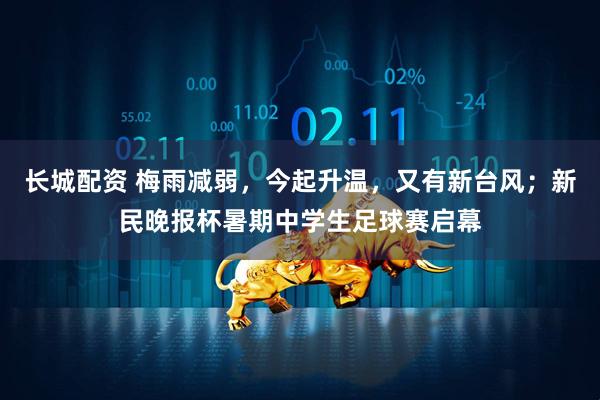 长城配资 梅雨减弱，今起升温，又有新台风；新民晚报杯暑期中学生足球赛启幕